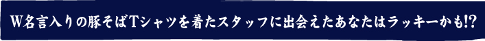 W名言入りの豚そばTシャツを着たスタッフに出会えたあなたはラッキーかも!?