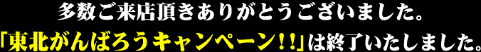 多数ご来店頂きありがとうございました。「東北がんばろうキャンペーン!!」は終了いたしました。